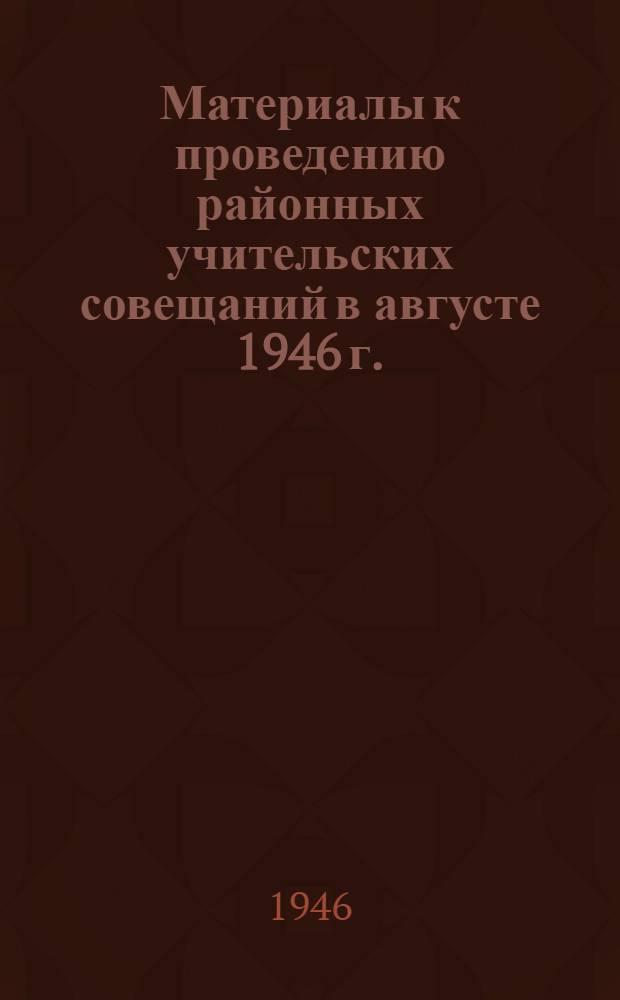 Материалы к проведению районных учительских совещаний в августе 1946 г. : По Сарат. обл.