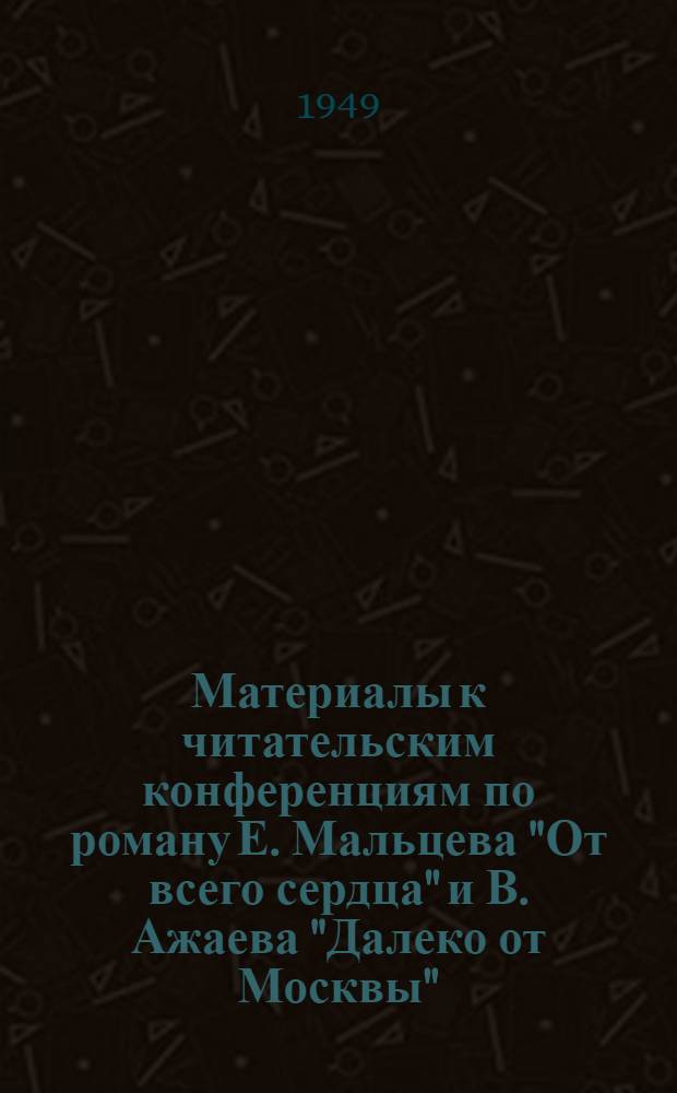 Материалы к читательским конференциям по роману Е. Мальцева "От всего сердца" и В. Ажаева "Далеко от Москвы"