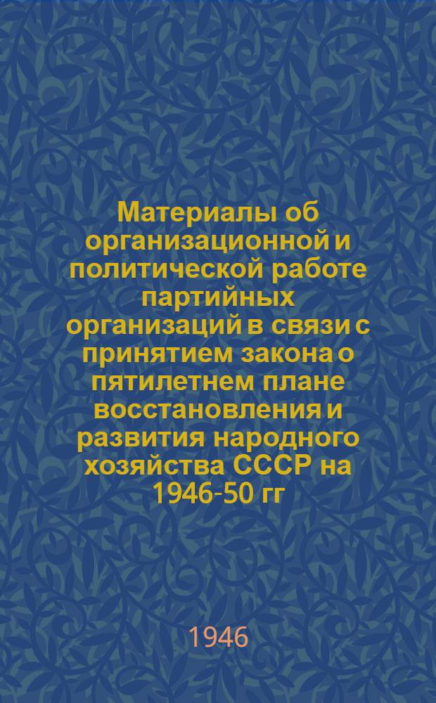 Материалы об организационной и политической работе партийных организаций в связи с принятием закона о пятилетнем плане восстановления и развития народного хозяйства СССР на 1946-50 гг. : Сборник