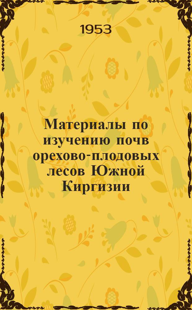 Материалы по изучению почв орехово-плодовых лесов Южной Киргизии : Юж.-Киргиз. экспедиция Совета по изучению производит. сил при Акад. наук СССР