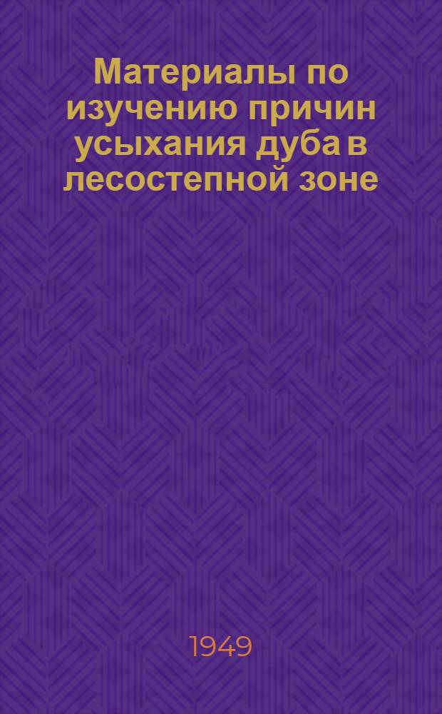 Материалы по изучению причин усыхания дуба в лесостепной зоне : Сборник