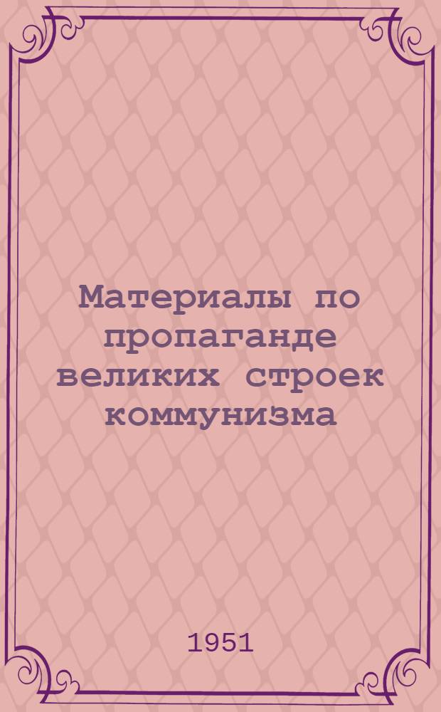 Материалы по пропаганде великих строек коммунизма : (В помощь клубам, домам и дворцам культуры, библиотекам, красным уголкам и комиссиям по культ.-массовой работе фаб.-зав. и местных ком. профсоюзов)