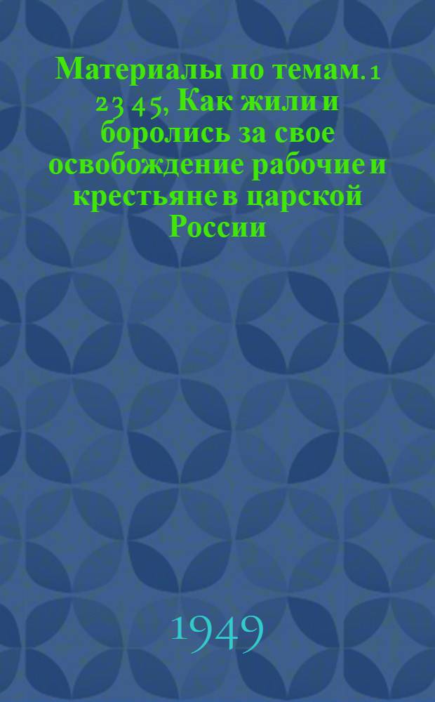 Материалы по темам. 1 2 3 4 5, Как жили и боролись за свое освобождение рабочие и крестьяне в царской России. Великая Октябрьская социалистическая революция. Построение социалистического общества в СССР. СССР и капиталистический мир. Великая Отечественная война Советского Союза : Вып. 1 : 1949/1950 учеб. г