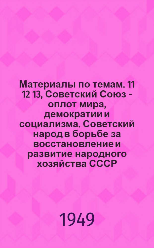 Материалы по темам. 11 12 13, Советский Союз - оплот мира, демократии и социализма. Советский народ в борьбе за восстановление и развитие народного хозяйства СССР. Наша цель - коммунизм : Вып. 3 : 1949/1950 учеб. г