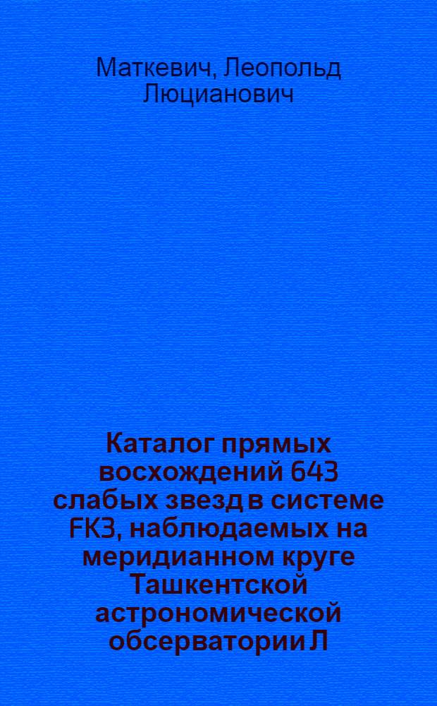 Каталог прямых восхождений 643 слабых звезд в системе FK3, наблюдаемых на меридианном круге Ташкентской астрономической обсерватории Л.Л. Маткевичем и Г.Д. Джаляловым