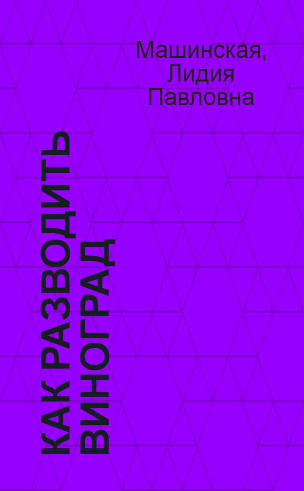 Как разводить виноград : Руководство для виноградарей-любителей