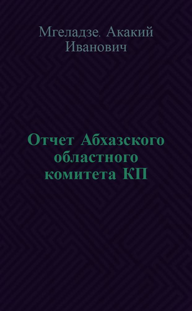 Отчет Абхазского областного комитета КП(б) Грузии на XIX Областной конференции Абхазской организации КП(б) Грузии : Доклад... 16 янв. 1951 г