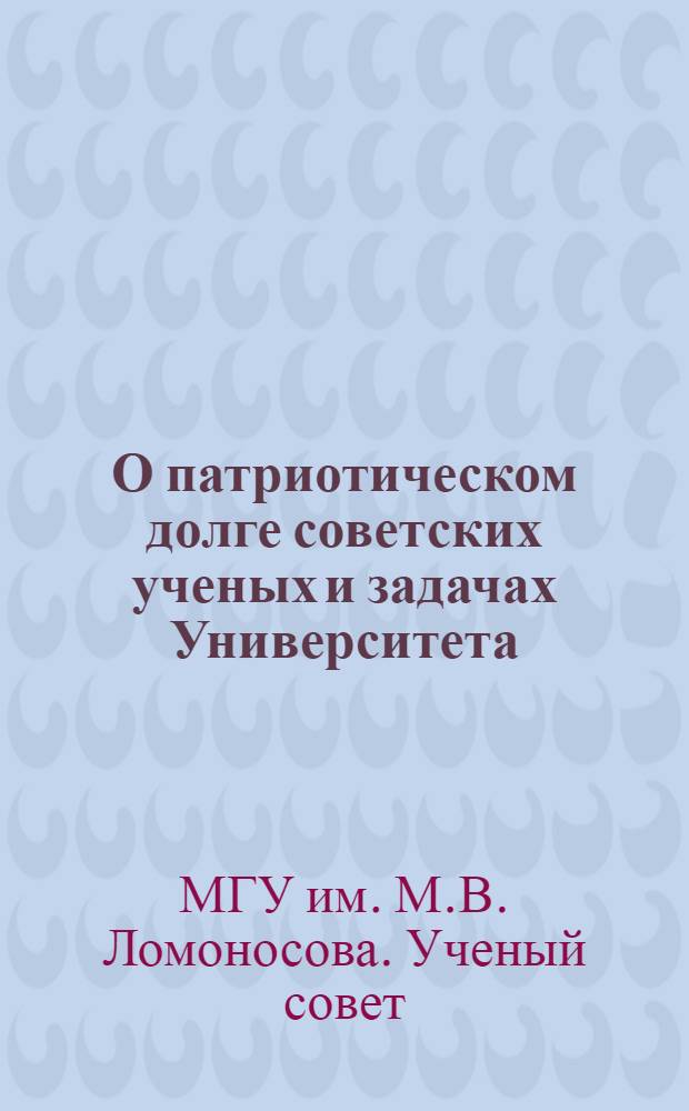 О патриотическом долге советских ученых и задачах Университета : Постановление Учен. совета Ун-та по докладу ректора проф. И.С. Галкина, заслуш. и обсужд. на заседаниях Совета 15-го и 22-го сент. 1947 г. с участием профессоров и преподавателей