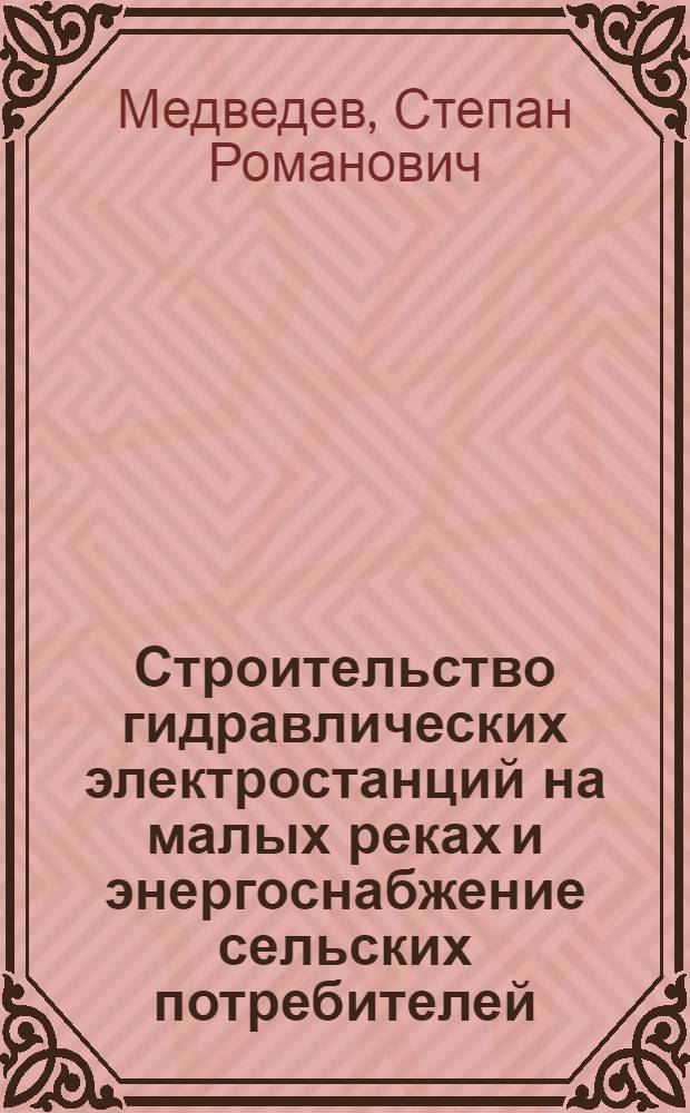 Строительство гидравлических электростанций на малых реках и энергоснабжение сельских потребителей : Доклад гл. инж. Укр. отд-ния Гидроэнергопроекта на Респ. совещании актива работников сел. электрификации УССР