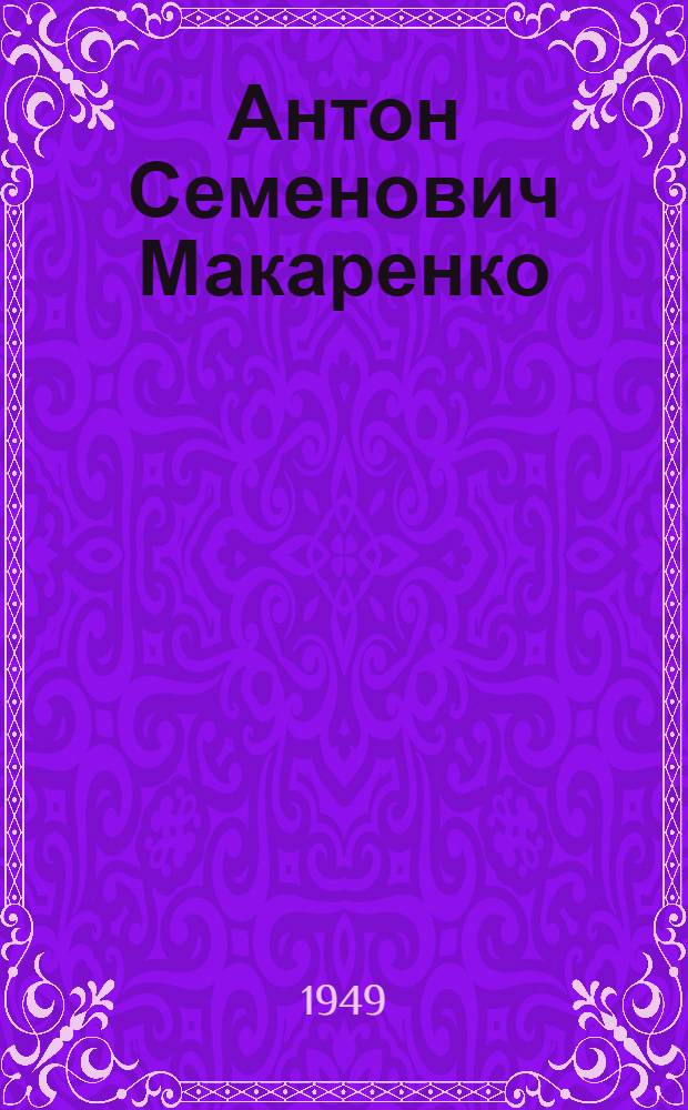 Антон Семенович Макаренко : Жизнь и пед. творчество