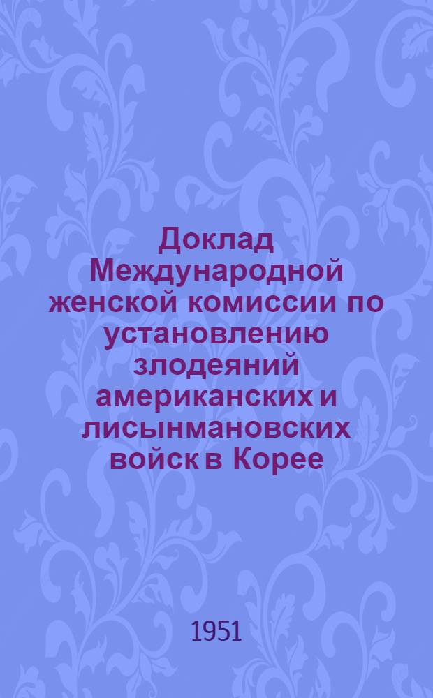 Доклад Международной женской комиссии по установлению злодеяний американских и лисынмановских войск в Корее; V сессия Исполнительного комитета Международной демократической федерации женщин: Материалы