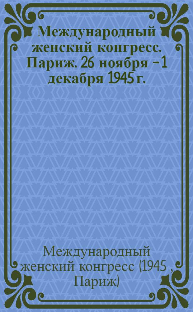 Международный женский конгресс. Париж. 26 ноября - 1 декабря 1945 г. : Материалы