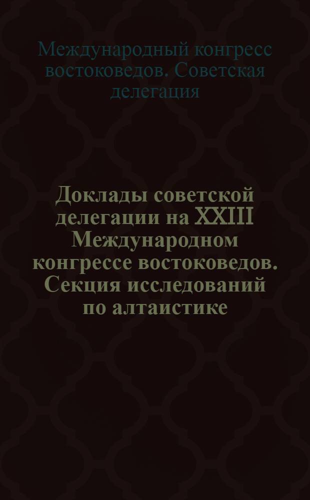 Доклады советской делегации на XXIII Международном конгрессе востоковедов. Секция исследований по алтаистике