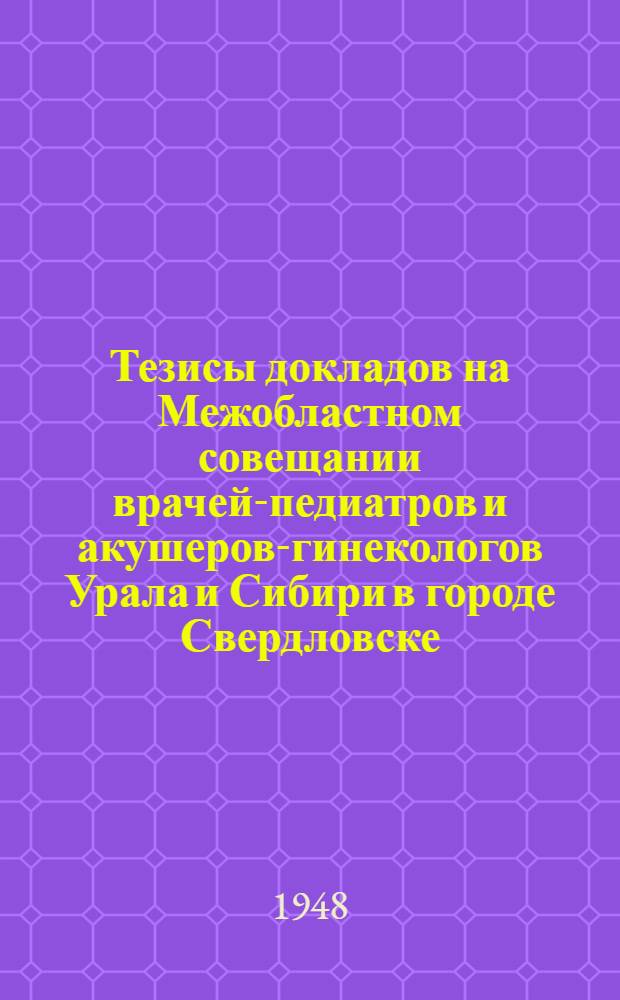 Тезисы докладов на Межобластном совещании врачей-педиатров и акушеров-гинекологов Урала и Сибири в городе Свердловске
