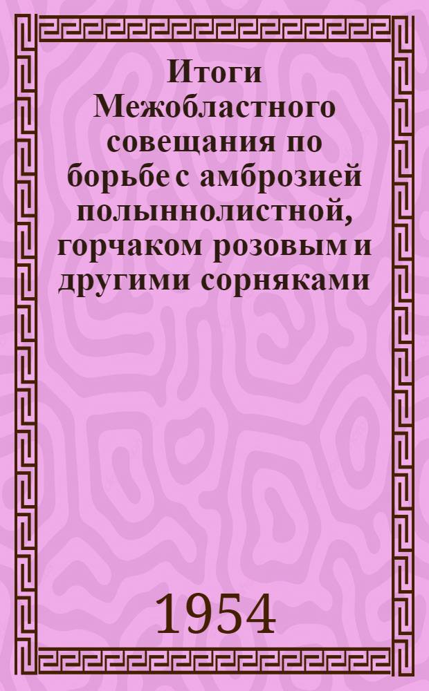 Итоги Межобластного совещания по борьбе с амброзией полыннолистной, горчаком розовым и другими сорняками. 16-20 декабря 1953 г.