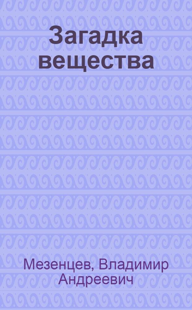 Загадка вещества : (Из чего состоит мир)