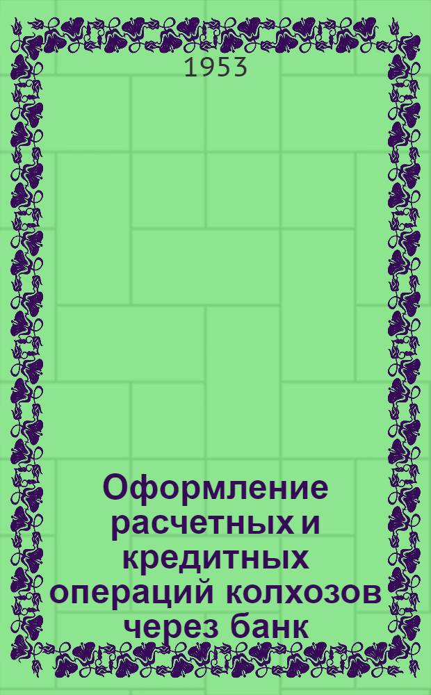 Оформление расчетных и кредитных операций колхозов через банк : Пособие для председателей и счетных работников колхозов