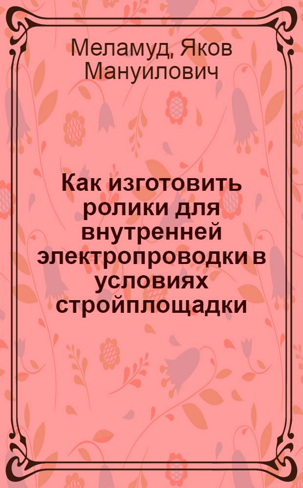 Как изготовить ролики для внутренней электропроводки в условиях стройплощадки : (Опыт Астрах. строит. отряда)