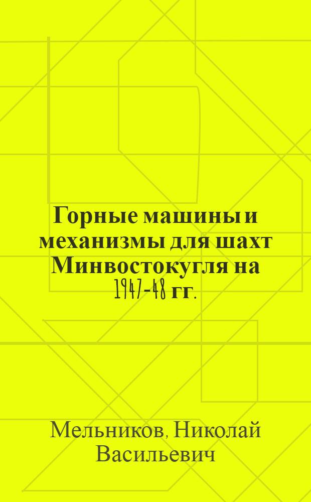 Горные машины и механизмы для шахт Минвостокугля на 1947-48 гг. : (Доклад зам. Министра угольной пром-сти вост. р-нов СССР т. Мельникова Н.В., прочит. 22/XI 1946 г. на совещании по гор. оборудованию в Техн. совете по механизации трудоемких и тяжелых работ при Совете Министров СССР)