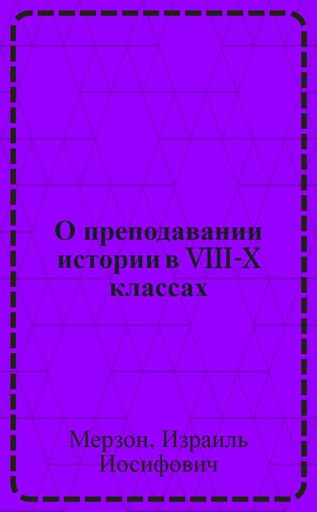 О преподавании истории в VIII-X классах : Пособие для учителя