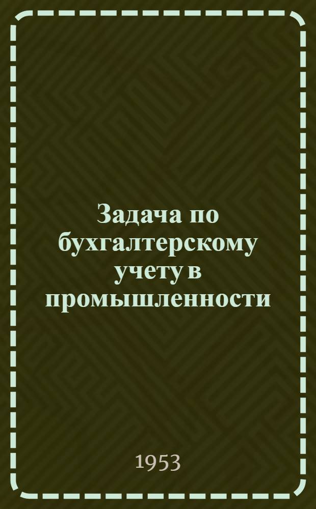Задача по бухгалтерскому учету в промышленности : Пособие для подготовки бухгалтеров и повышения квалификации гл. (ст.) бухгалтеров