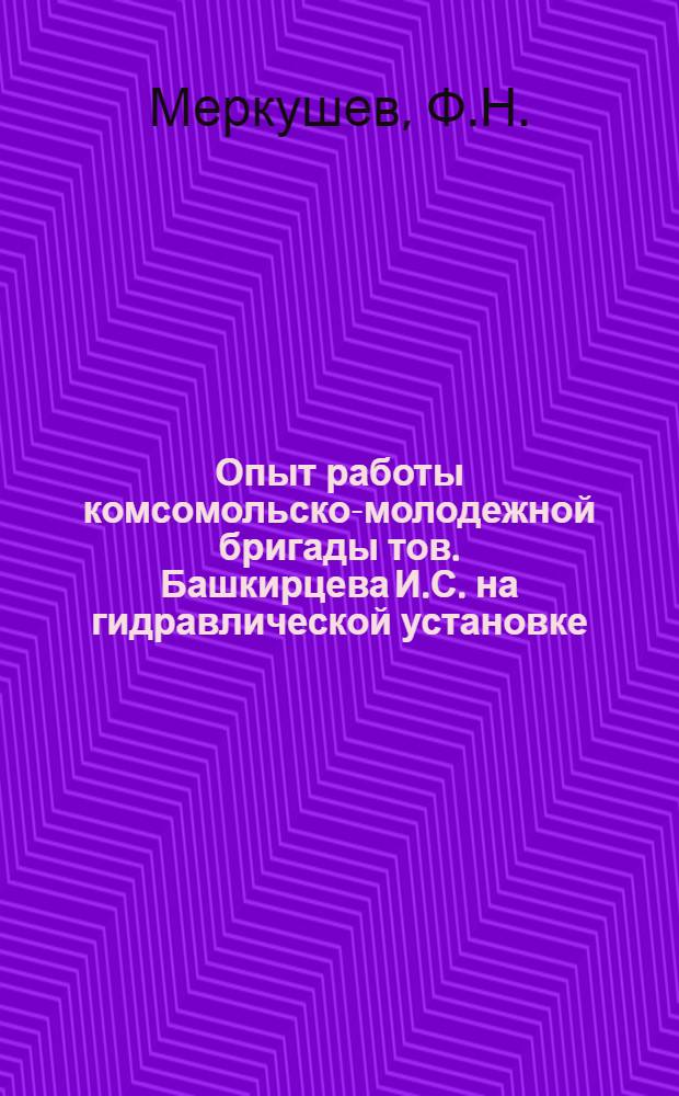 Опыт работы комсомольско-молодежной бригады тов. Башкирцева И.С. на гидравлической установке