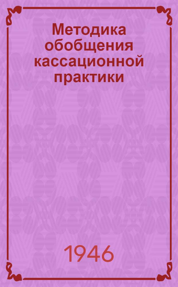 Методика обобщения кассационной практики : Утв. 23/III 1946 г