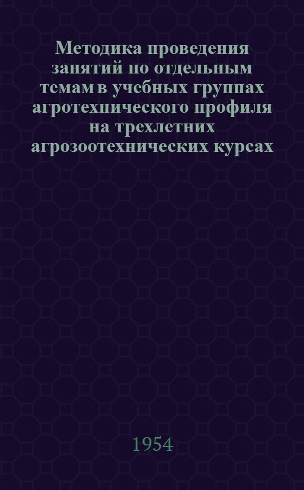 Методика проведения занятий по отдельным темам в учебных группах агротехнического профиля на трехлетних агрозоотехнических курсах