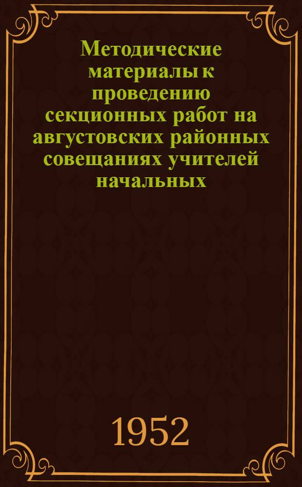 Методические материалы к проведению секционных работ на августовских районных совещаниях учителей начальных, семилетних и средних школ в 1952 году