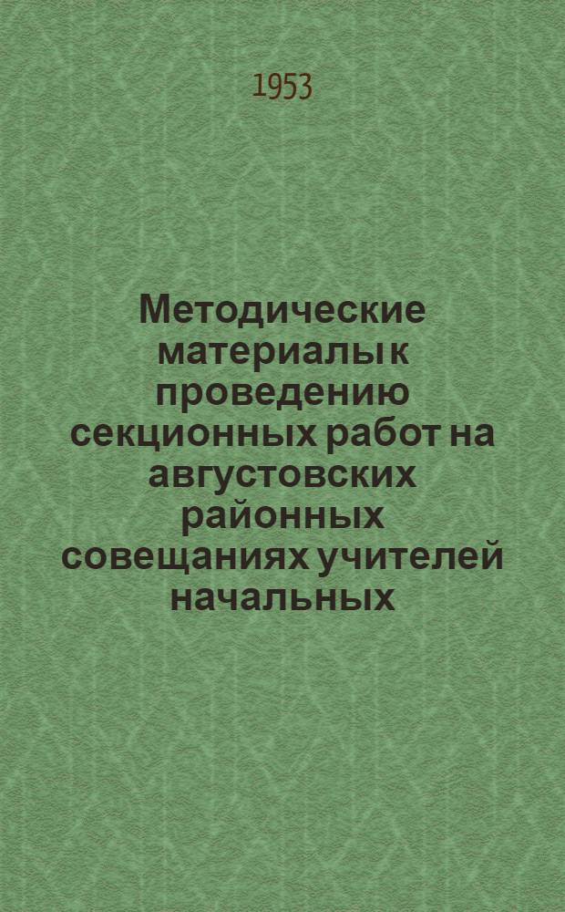 Методические материалы к проведению секционных работ на августовских районных совещаниях учителей начальных, семилетних и средних школ в 1953 году