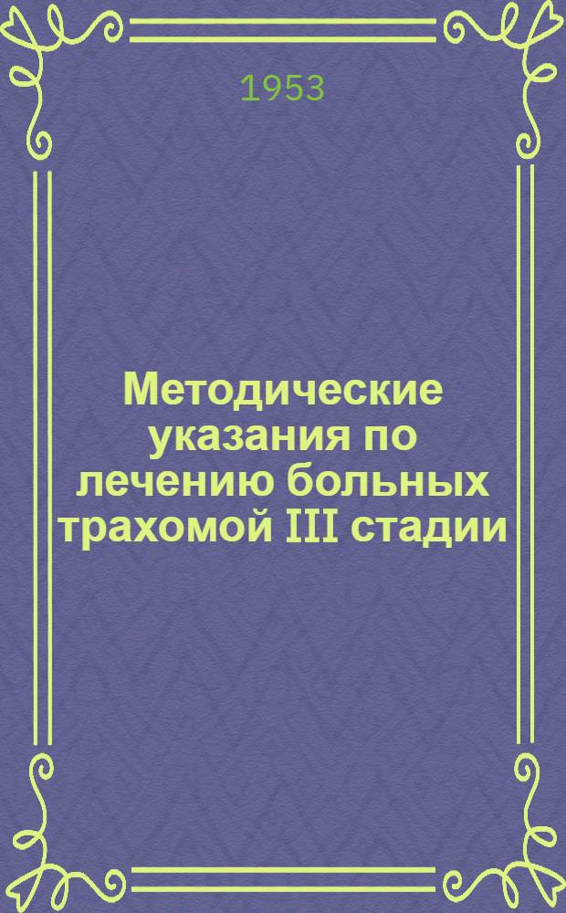Методические указания по лечению больных трахомой III стадии : Сост. Гос. науч.-исслед. ин-том глазных болезней им. Гельмгольца при участии представителей трахоматозных ин-тов, трахоматозных диспансеров и гл. окулистов АССР, краев и областей