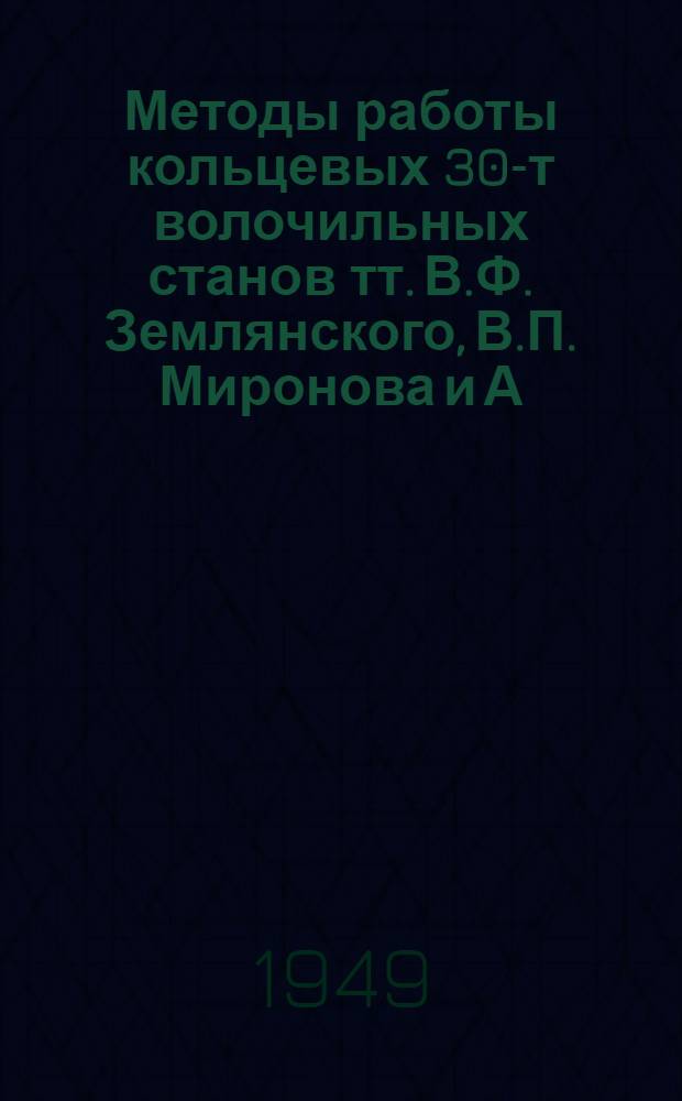 Методы работы кольцевых 30-т волочильных станов тт. В.Ф. Землянского, В.П. Миронова и А.Е. Минакова : (Из опыта работы Ордена Ленина и ордена Труд. Красного Знамени новотрубного завода им. Сталина)