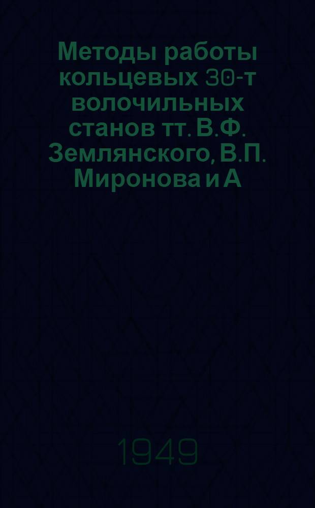 Методы работы кольцевых 30-т волочильных станов тт. В.Ф. Землянского, В.П. Миронова и А.Е. Минакова : (Из опыта работы Ордена Ленина и ордена Труд. Красного Знамени новотрубного завода им. Сталина)