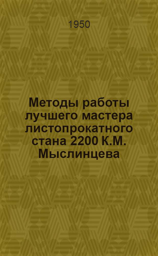 Методы работы лучшего мастера листопрокатного стана 2200 К.М. Мыслинцева : Из опыта работы Сталинградского ордена Ленина и ордена Труд. Красного Знамени металлург. завода "Красный Октябрь"