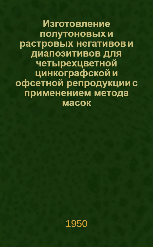 Изготовление полутоновых и растровых негативов и диапозитивов для четырехцветной цинкографской и офсетной репродукции с применением метода масок : Произв.-техн. инструкция