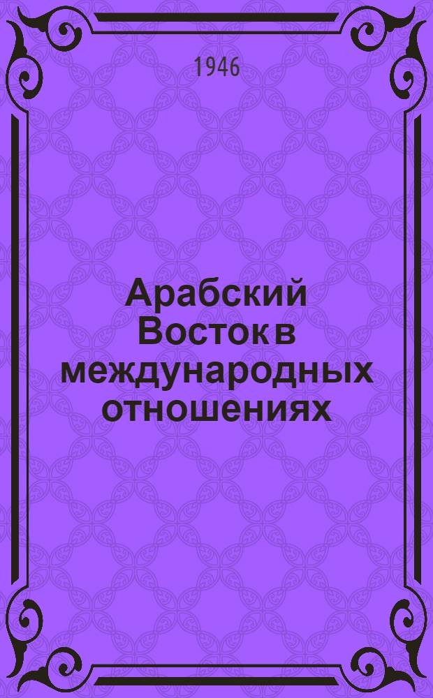 Арабский Восток в международных отношениях : Стенограмма публ. лекции, прочит. 15 февр. 1946 г. в Лекц. зале в Москве