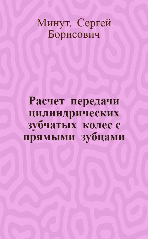 Расчет передачи цилиндрических зубчатых колес с прямыми зубцами : Метод. руководство по геометр. расчету зубчатых колес и выполнению граф. работы по "Теории механизмов и машин"