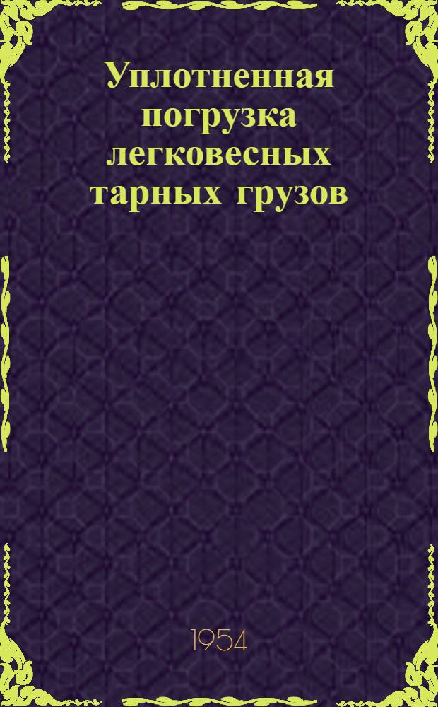 Уплотненная погрузка легковесных тарных грузов : (Из опыта коммерч. работников Моск. отд-ния Моск.-Киевской ж. д.)