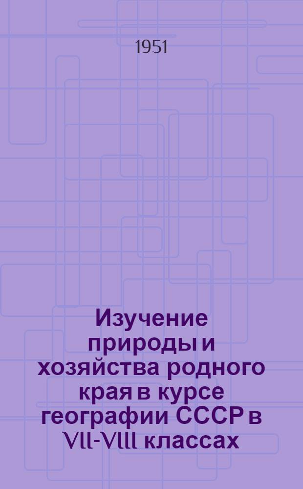 Изучение природы и хозяйства родного края в курсе географии СССР в VII-VIII классах