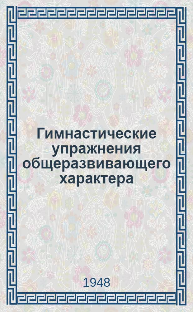 Гимнастические упражнения общеразвивающего характера : Пособие для преподавателей и инструкторов по физ. воспитанию в учеб. заведениях М-ва труд. резервов