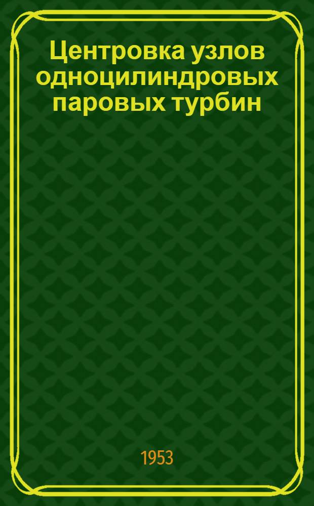 Центровка узлов одноцилиндровых паровых турбин : (Из опыта Невского машиностроит. завода им. Ленина)