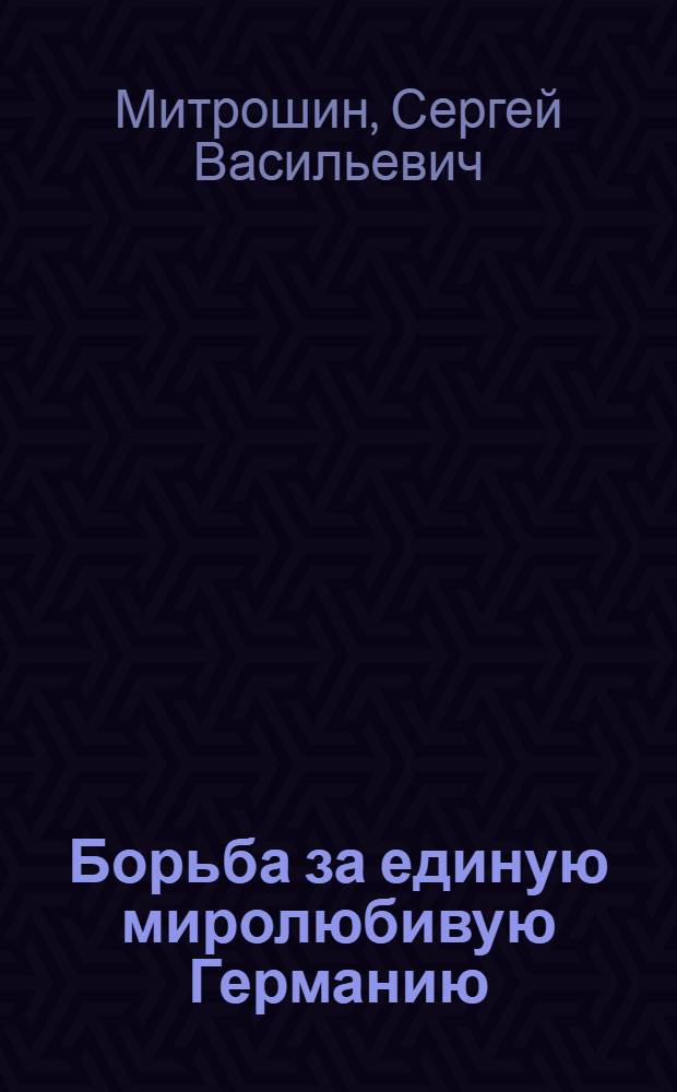 Борьба за единую миролюбивую Германию : (Стенограмма лекции...)