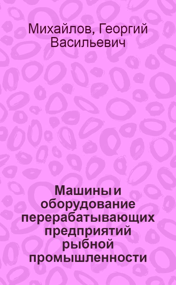 Машины и оборудование перерабатывающих предприятий рыбной промышленности : Учебник для вузов пищевой пром-сти
