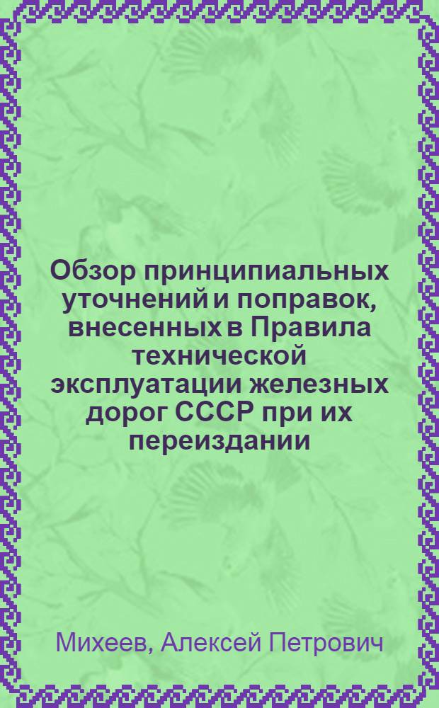 Обзор принципиальных уточнений и поправок, внесенных в Правила технической эксплуатации железных дорог СССР при их переиздании : (Лекция, прочит. доц. А.П. Михеевым при Инструктивном совещании командного состава - лекторов дорог Дальнего Востока 16 мая 1952 г.)