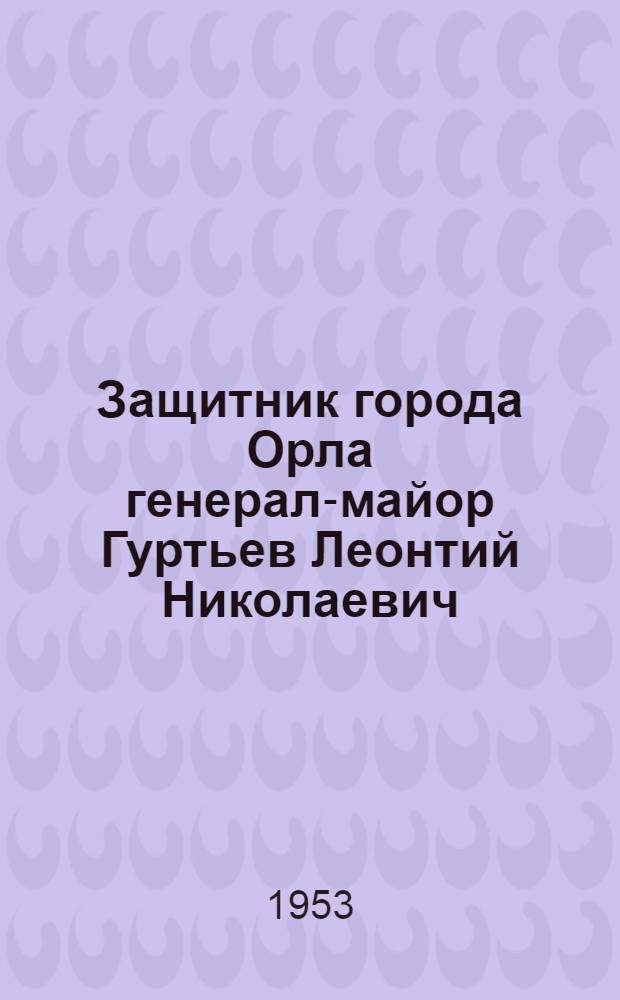 Защитник города Орла генерал-майор Гуртьев Леонтий Николаевич : Памятка читателю