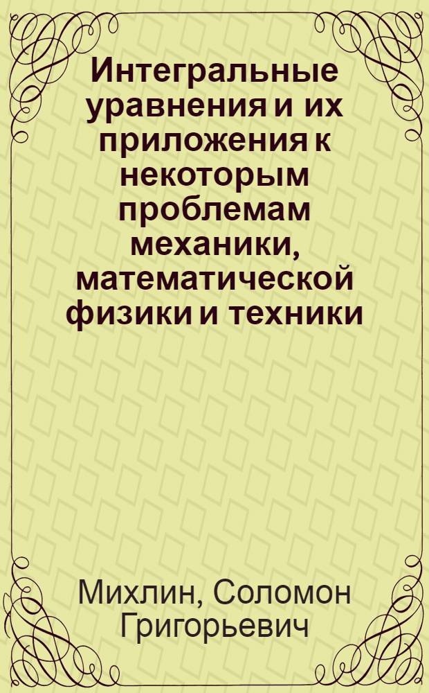 Интегральные уравнения и их приложения к некоторым проблемам механики, математической физики и техники