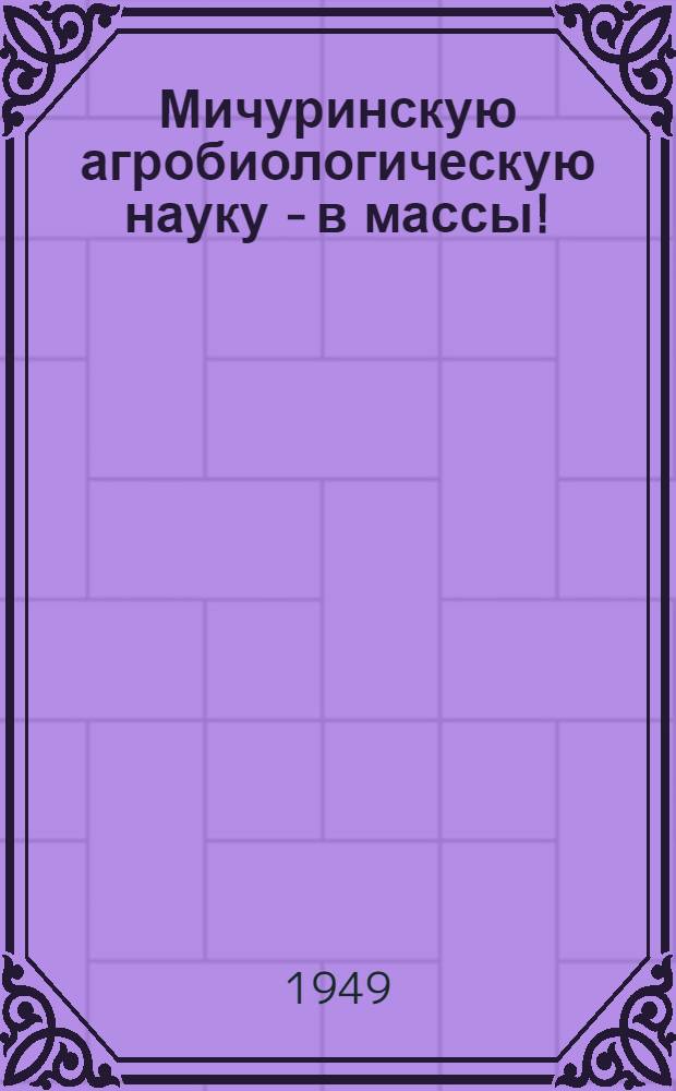Мичуринскую агробиологическую науку - в массы! : В помощь работникам культ.-просвет. учреждений
