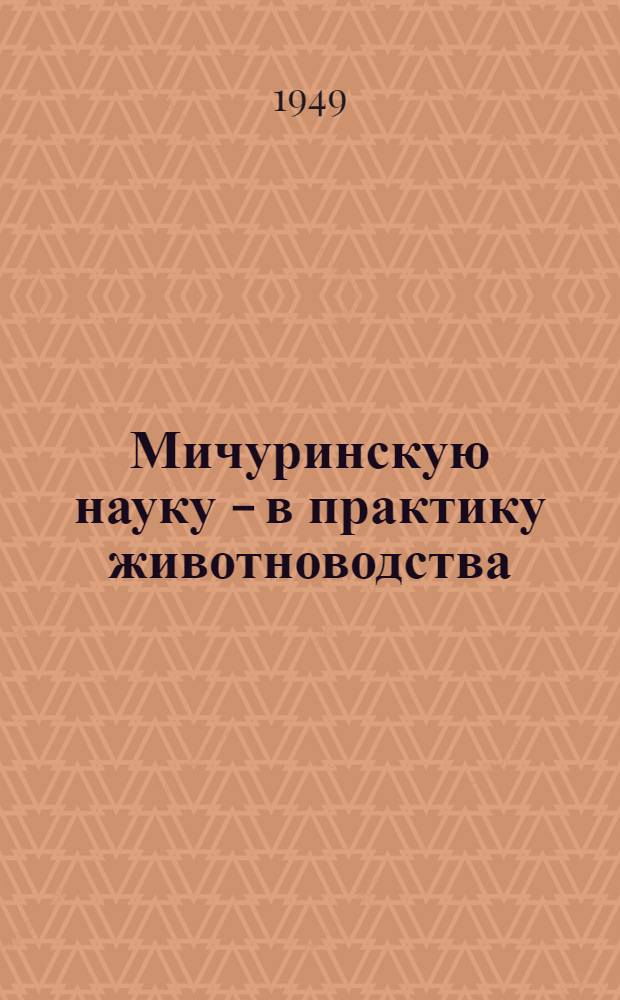 Мичуринскую науку - в практику животноводства : Доклады на Обл. совещании специалистов сельского хозяйства : (Сокр. стенограммы)
