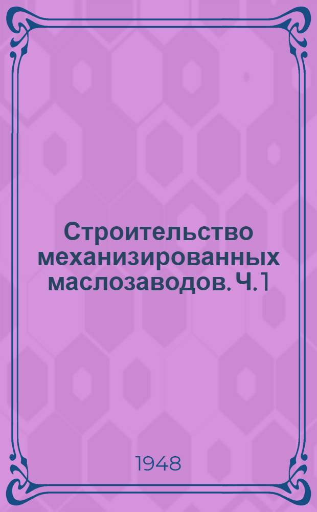Строительство механизированных маслозаводов. Ч. 1 : Организация строительства и производство строительных работ