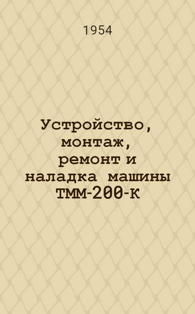 Устройство, монтаж, ремонт и наладка машины ТММ-200-К